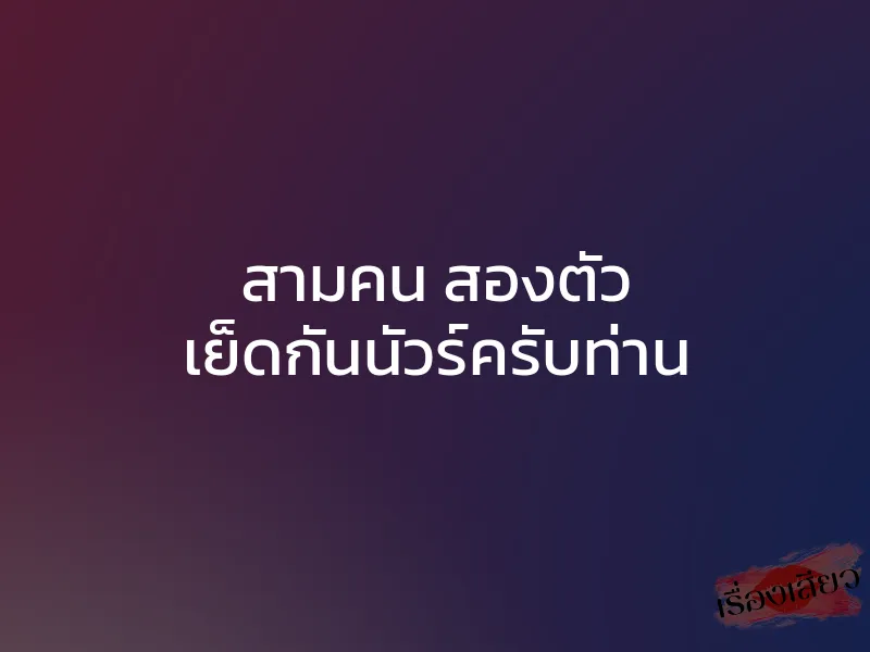 สามคน สองตัว เย็ดกันนัวร์ครับท่าน