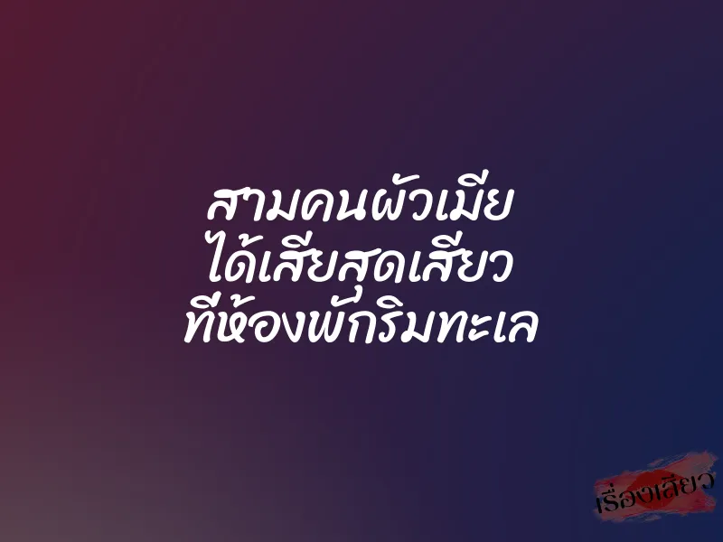 สามคนผัวเมีย ได้เสียสุดเสียว ที่ห้องพักริมทะเล