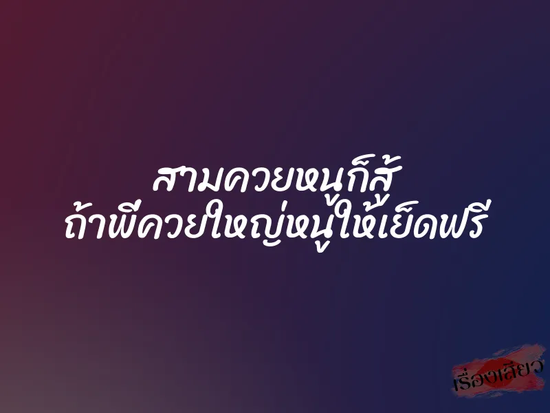 สามควยหนูก็สู้ ถ้าพี่ควยใหญ่หนูให้เย็ดฟรี