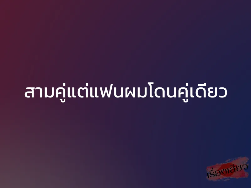 สามคู่แต่แฟนผมโดนคู่เดียว