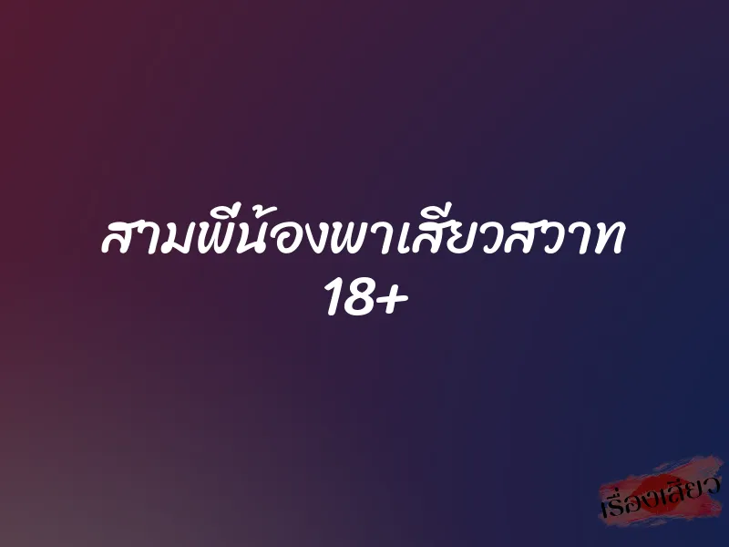 สามพี่น้องพาเสียวสวาท 18+
