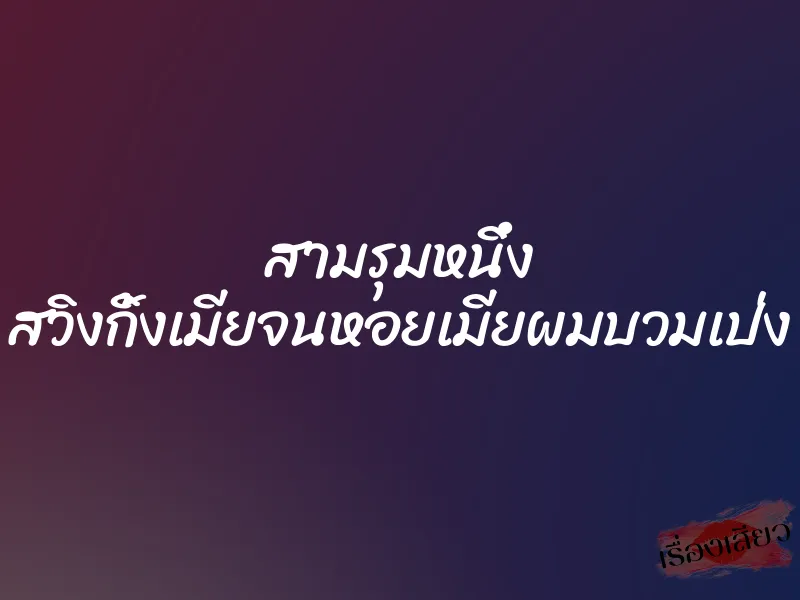 สามรุมหนึ่ง สวิงกิ้งเมียจนหอยเมียผมบวมเป่ง