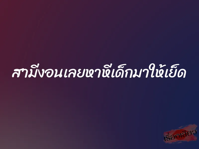 สามีงอนเลยหาหีเด็กมาให้เย็ด