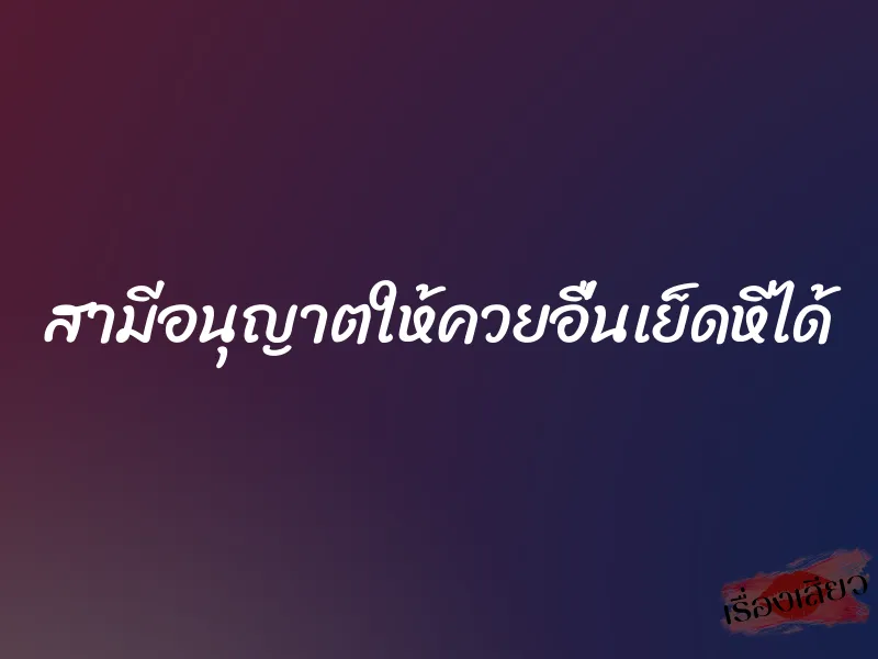 สามีอนุญาตให้ควยอื่นเย็ดหีได้