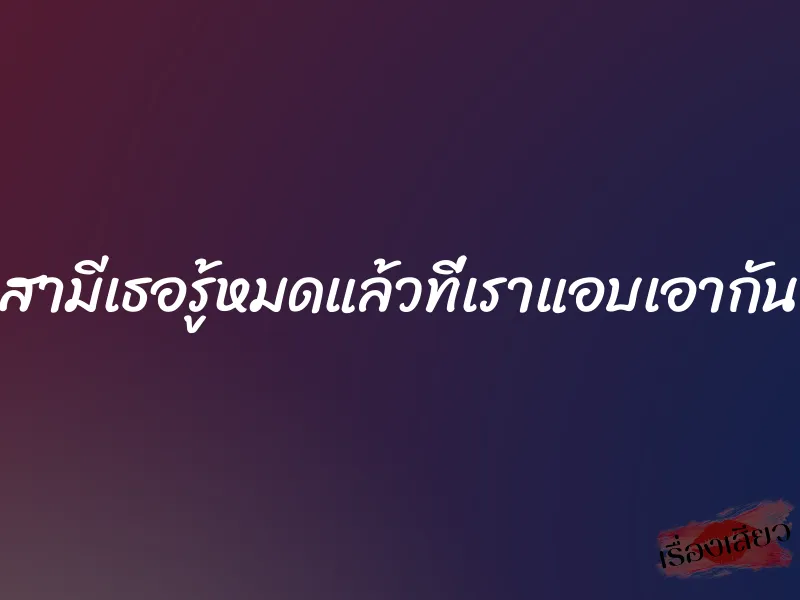 สามีเธอรู้หมดแล้วที่เราแอบเอากัน