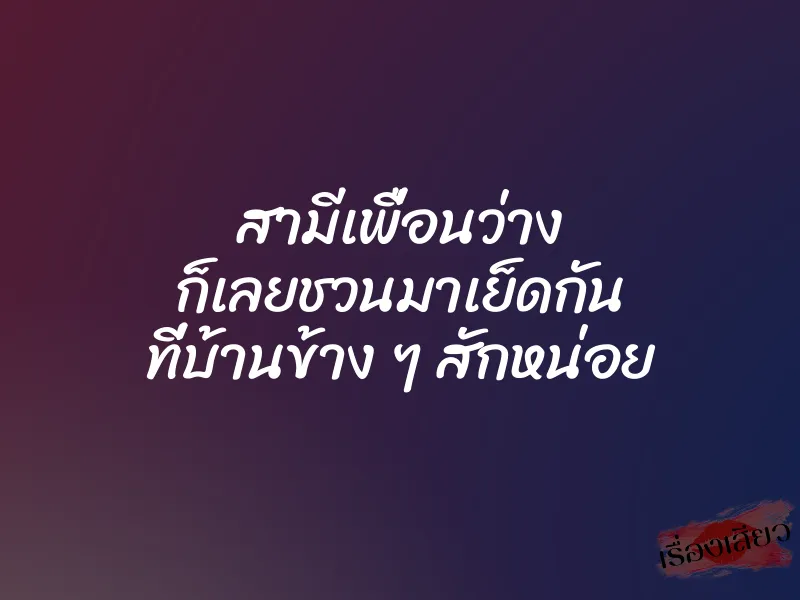 สามีเพื่อนว่าง ก็เลยชวนมาเย็ดกัน ที่บ้านข้าง ๆ สักหน่อย