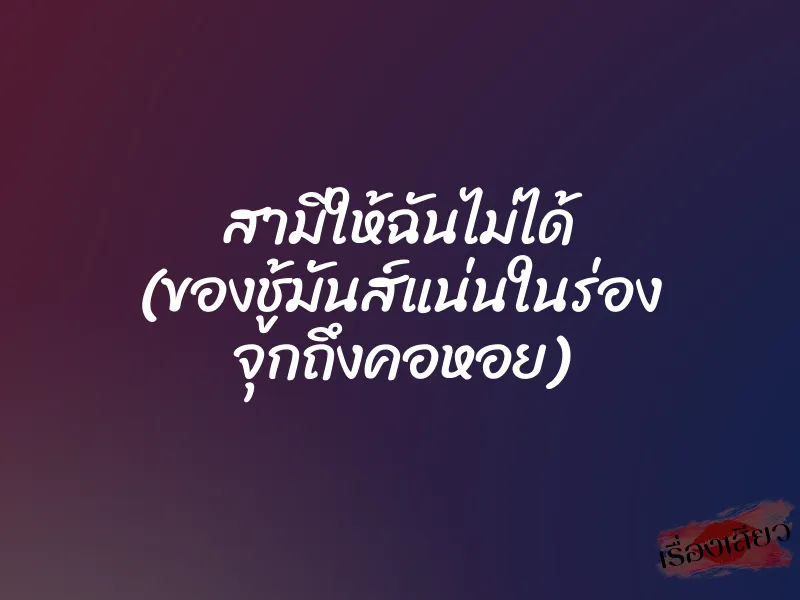 สามีให้ฉันไม่ได้ (ของชู้มันส์แน่นในร่อง จุกถึงคอหอย)
