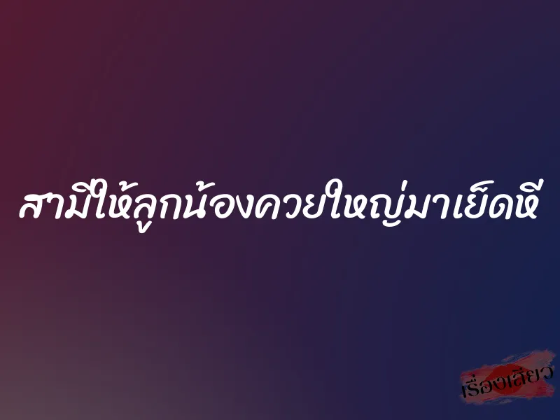 สามีให้ลูกน้องควยใหญ่มาเย็ดหี