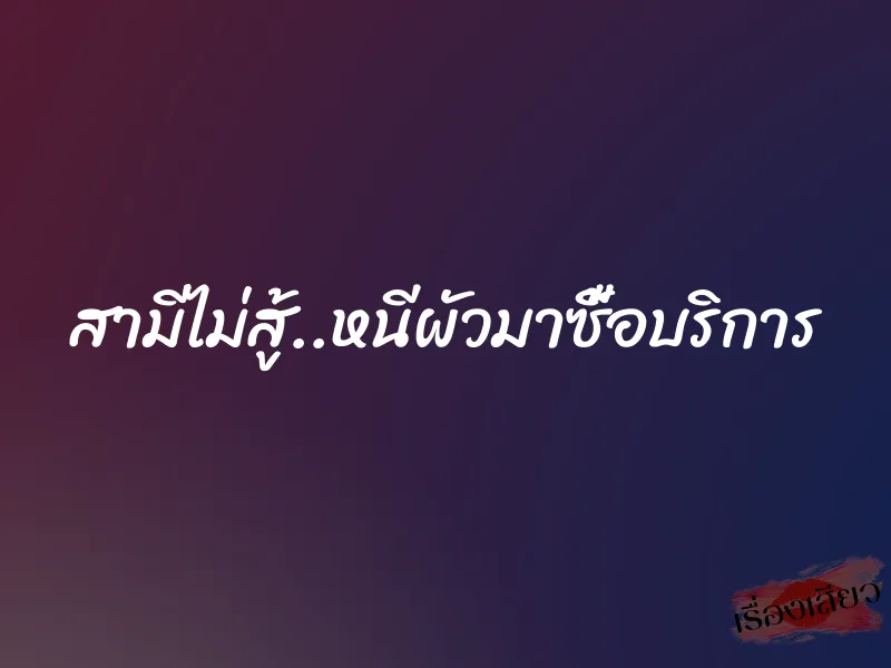 สามีไม่สู้..หนีผัวมาซื้อบริการ