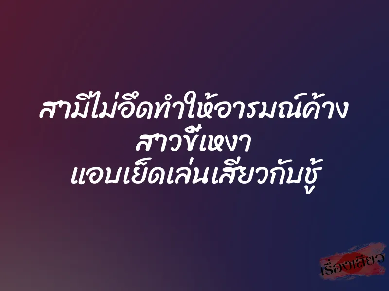 สามีไม่อึดทำให้อารมณ์ค้าง สาวขี้เหงา แอบเย็ดเล่นเสียวกับชู้