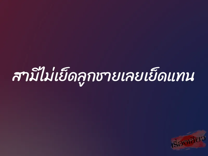 สามีไม่เย็ดลูกชายเลยเย็ดแทน