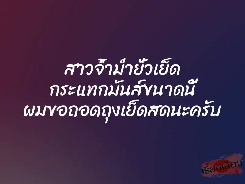 สาวจ้ำม่ำยั่วเย็ด กระแทกมันส์ขนาดนี้ ผมขอถอดถุงเย็ดสดนะครับ