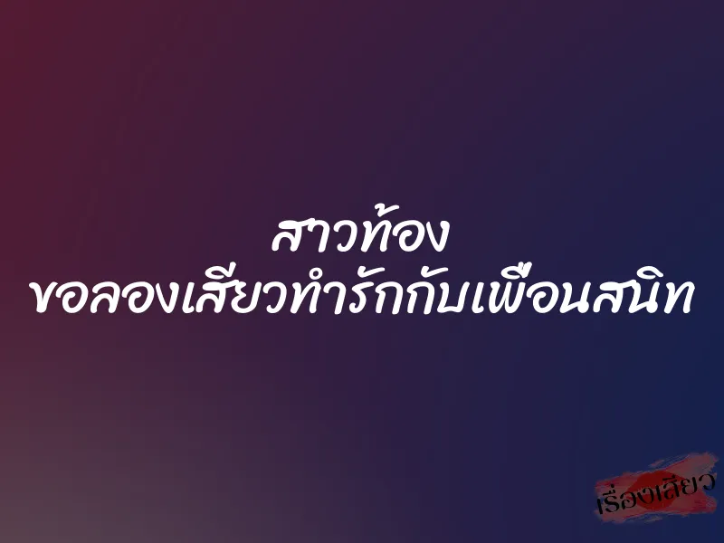 สาวท้อง ขอลองเสียวทำรักกับเพื่อนสนิท