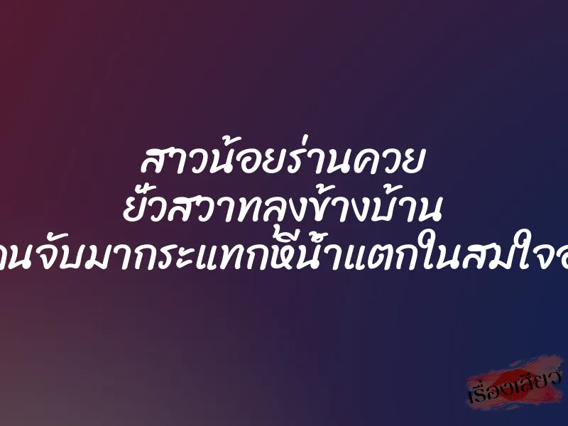 สาวน้อยร่านควย ยั่วสวาทลุงข้างบ้าน จนโดนจับมากระแทกหีน้ำแตกในสมใจอยาก