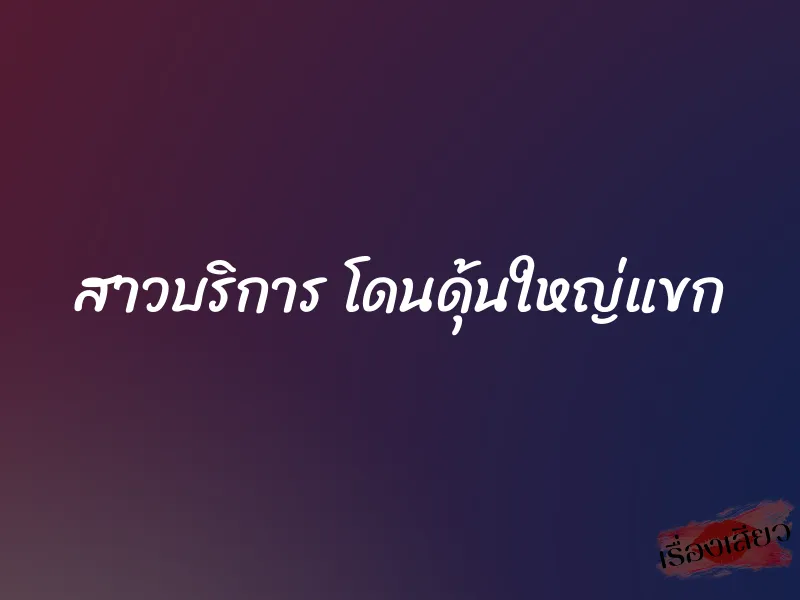 สาวบริการ โดนดุ้นใหญ่แขก