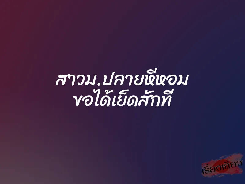 สาวม.ปลายหีหอม ขอได้เย็ดสักที