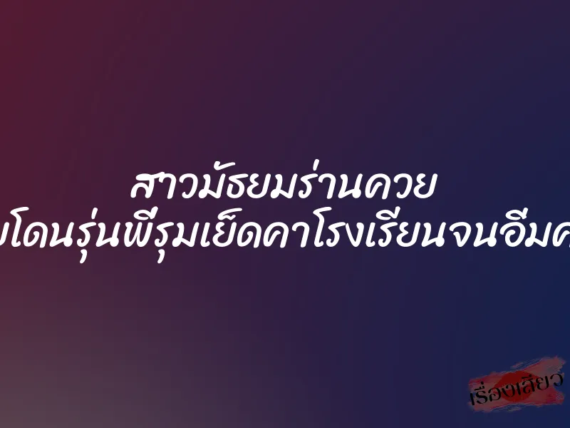 สาวมัธยมร่านควย เลยโดนรุ่นพี่รุมเย็ดคาโรงเรียนจนอิ่มควย