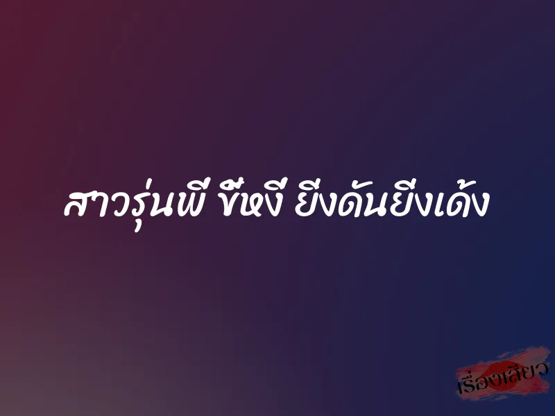 สาวรุ่นพี่ ขี้หงี่ ยิ่งดันยิ่งเด้ง