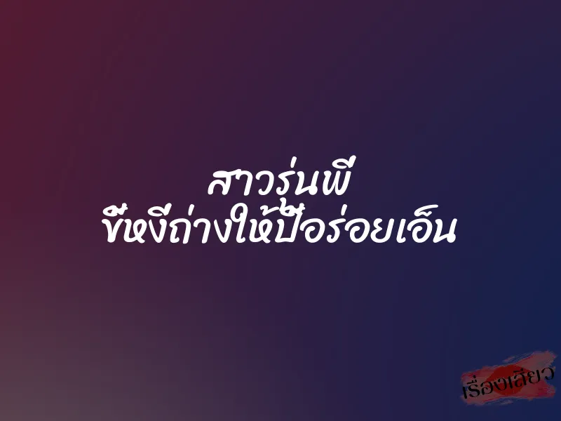 สาวรุ่นพี่ ขี้หงี่ถ่างให้ปี้อร่อยเอ็น