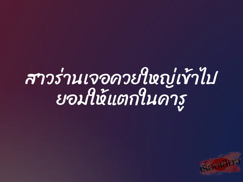 สาวร่านเจอควยใหญ่เข้าไป ยอมให้แตกในคารู