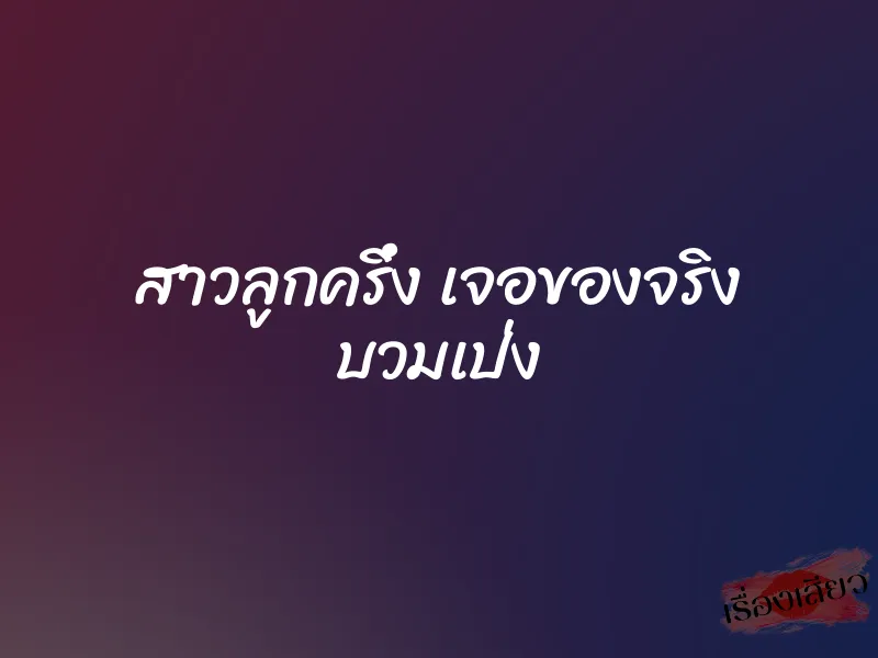 สาวลูกครึ่ง เจอของจริง บวมเป่ง