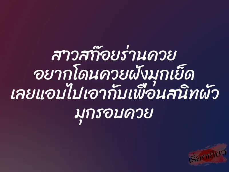 สาวสก๊อยร่านควย อยากโดนควยฝังมุกเย็ด เลยแอบไปเอากับเพื่อนสนิทผัว มุกรอบควย