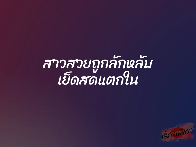 สาวสวยถูกลักหลับ เย็ดสดแตกใน