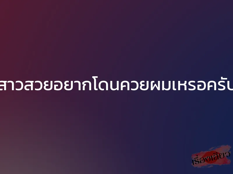 สาวสวยอยากโดนควยผมเหรอครับ