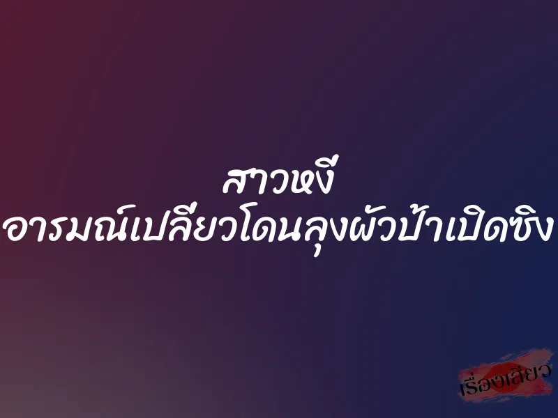 สาวหงี่ อารมณ์เปลี่ยวโดนลุงผัวป้าเปิดซิง