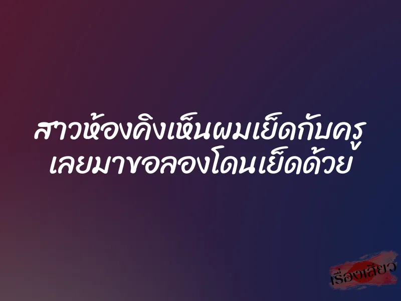 สาวห้องคิงเห็นผมเย็ดกับครู เลยมาขอลองโดนเย็ดด้วย