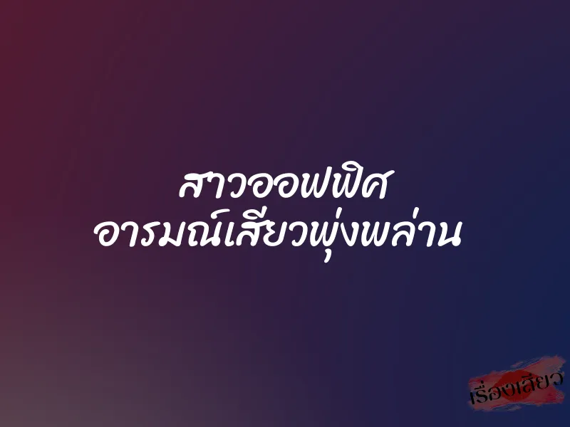 สาวออฟฟิศ อารมณ์เสียวพุ่งพล่าน