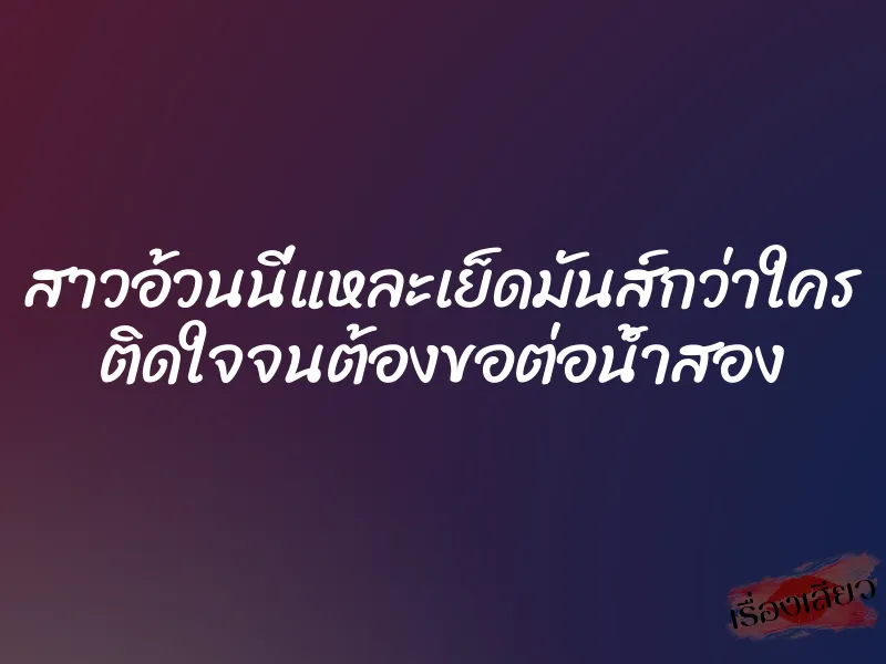 สาวอ้วนนี่แหละเย็ดมันส์กว่าใคร ติดใจจนต้องขอต่อน้ำสอง