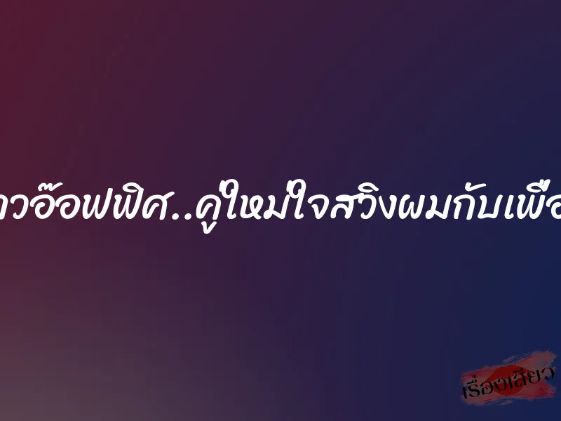 สาวอ๊อฟฟิศ..คู่ใหม่ใจสวิงผมกับเพื่อน