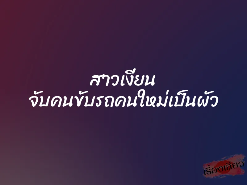 สาวเงี่ยน จับคนขับรถคนใหม่เป็นผัว