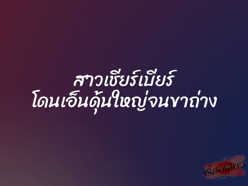 สาวเชียร์เบียร์ โดนเอ็นดุ้นใหญ่จนขาถ่าง