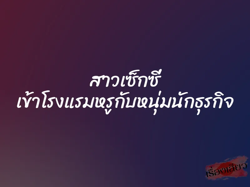 สาวเซ็กซี่ เข้าโรงแรมหรูกับหนุ่มนักธุรกิจ