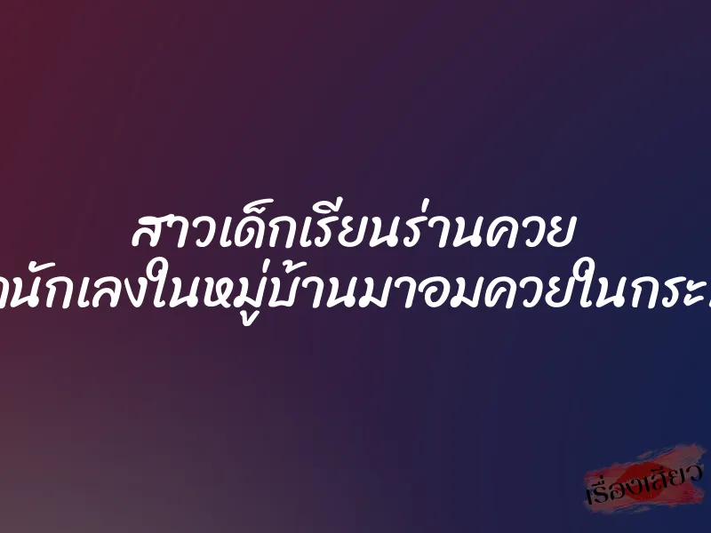 สาวเด็กเรียนร่านควย เรียกนักเลงในหมู่บ้านมาอมควยในกระท่อม