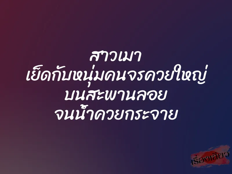 สาวเมา เย็ดกับหนุ่มคนจรควยใหญ่ บนสะพานลอย จนน้ำควยกระจาย