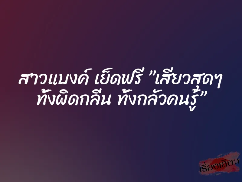 สาวแบงค์ เย็ดฟรี ”เสียวสุดๆ ทั้งผิดกลิ่น ทั้งกลัวคนรู้”