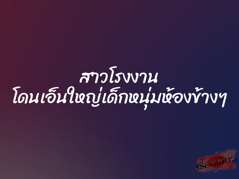 สาวโรงงาน โดนเอ็นใหญ่เด็กหนุ่มห้องข้างๆ