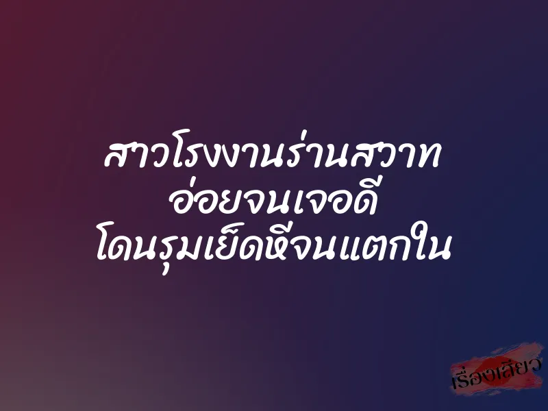 สาวโรงงานร่านสวาท อ่อยจนเจอดี โดนรุมเย็ดหีจนแตกใน