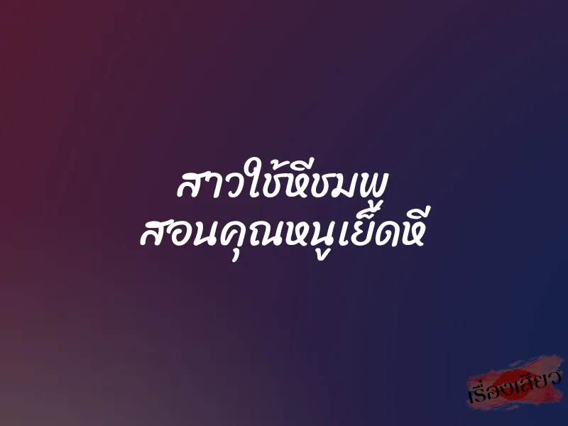 สาวใช้หีชมพู สอนคุณหนูเย็ดหี