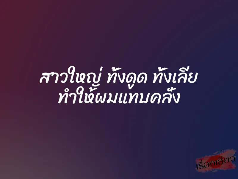 สาวใหญ่ ทั้งดูด ทั้งเลีย ทำให้ผมแทบคลั่ง