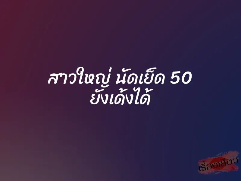 สาวใหญ่ นัดเย็ด 50 ยังเด้งได้