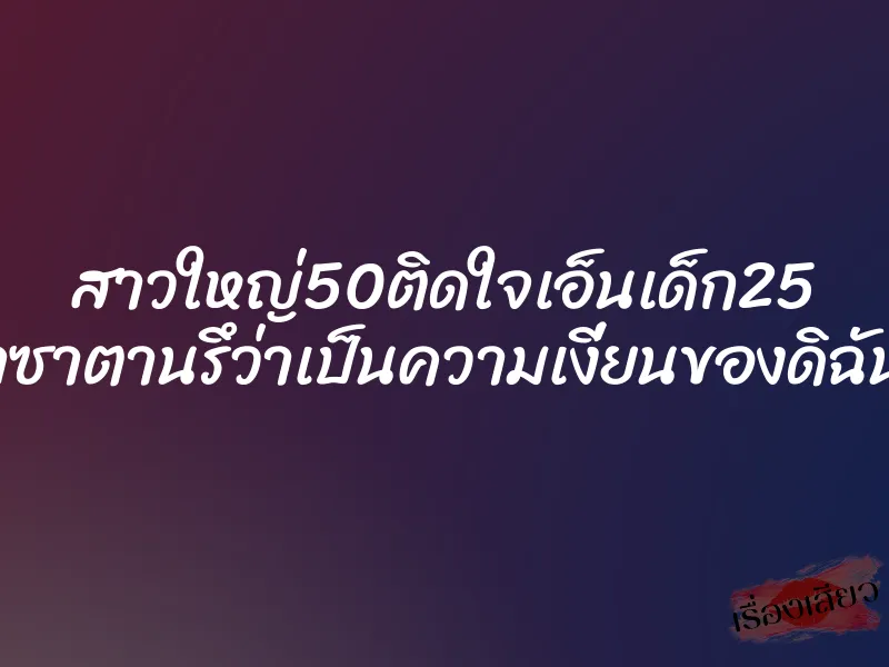 สาวใหญ่50ติดใจเอ็นเด็ก25 ”ผีห่าซาตานรึว่าเป็นความเงี่ยนของดิฉันเอง”