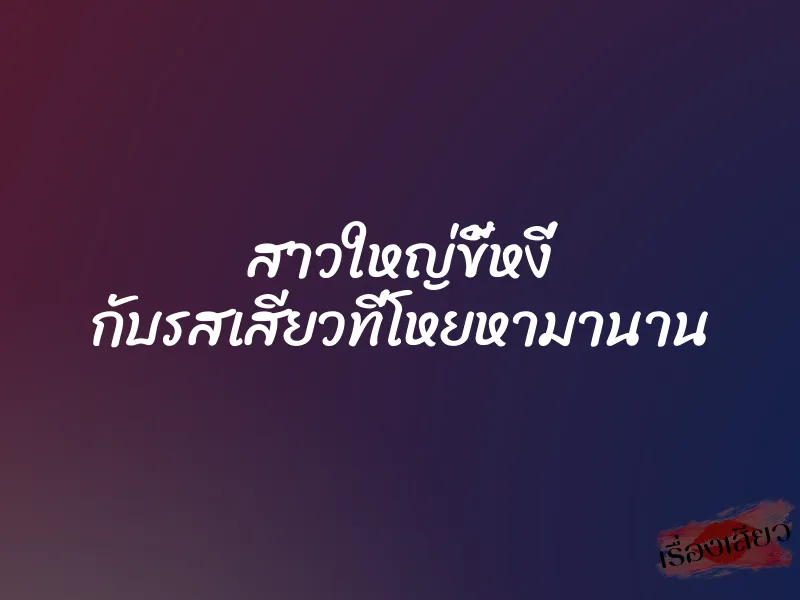 สาวใหญ่ขี้หงี่ กับรสเสียวที่โหยหามานาน