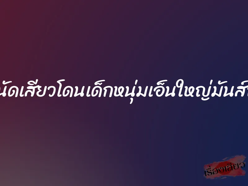 สาวใหญ่นัดเสียวโดนเด็กหนุ่มเอ็นใหญ่มันส์ถึงใจสุดๆ
