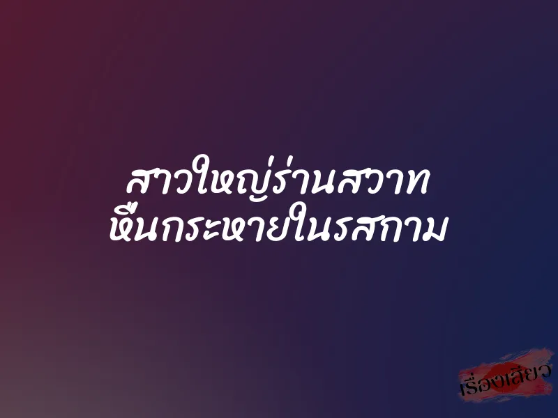 สาวใหญ่ร่านสวาท หื่นกระหายในรสกาม