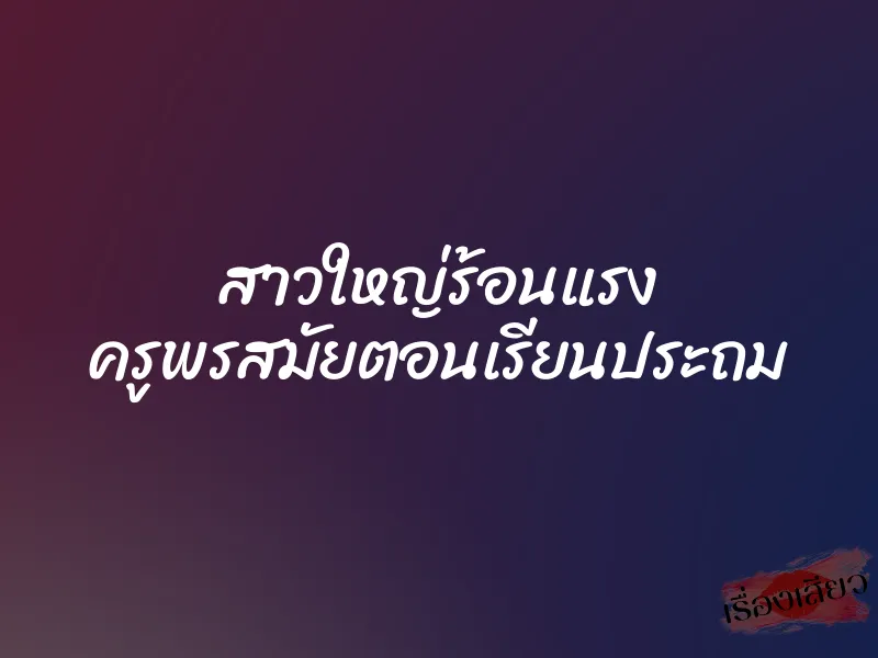 สาวใหญ่ร้อนแรง ครูพรสมัยตอนเรียนประถม