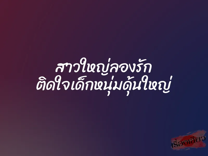 สาวใหญ่ลองรัก ติดใจเด็กหนุ่มดุ้นใหญ่